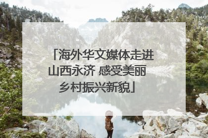 海外华文媒体走进山西永济 感受美丽乡村振兴新貌