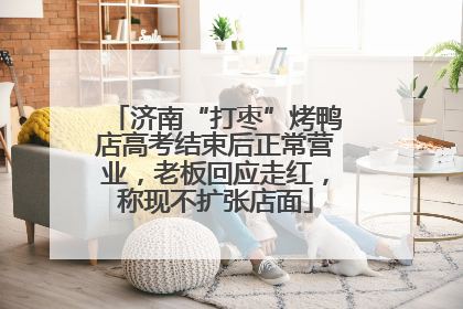 济南“打枣”烤鸭店高考结束后正常营业，老板回应走红，称现不扩张店面