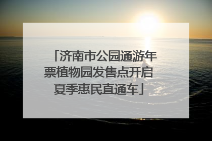 济南市公园通游年票植物园发售点开启夏季惠民直通车