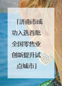 济南市成功入选首批全国零售业创新提升试点城市