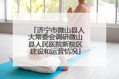 济宁市微山县人大常委会调研微山县人民医院新院区建设和运营情况