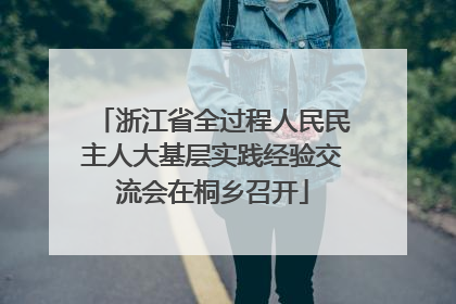 浙江省全过程人民民主人大基层实践经验交流会在桐乡召开