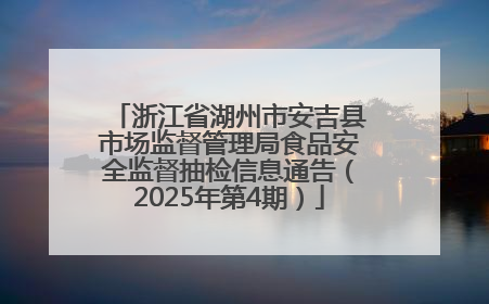 浙江省湖州市安吉县市场监督管理局食品安全监督抽检信息通告（2025年第4期）