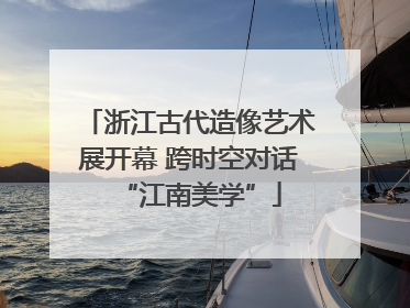 浙江古代造像艺术展开幕 跨时空对话“江南美学”