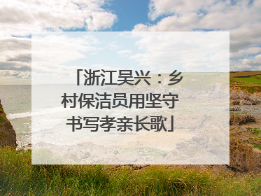 浙江吴兴：乡村保洁员用坚守书写孝亲长歌