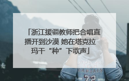 浙江援疆教师把合唱直播开到沙漠 她在塔克拉玛干“种”下歌声