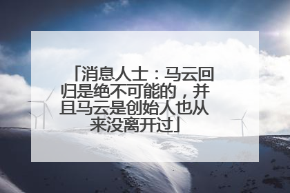 消息人士：马云回归是绝不可能的，并且马云是创始人也从来没离开过
