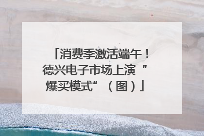 消费季激活端午！德兴电子市场上演“爆买模式”（图）