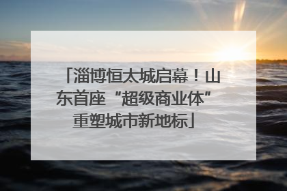 淄博恒太城启幕！山东首座“超级商业体”重塑城市新地标