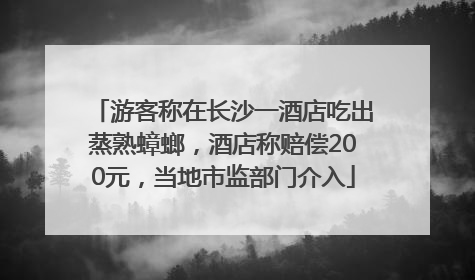 游客称在长沙一酒店吃出蒸熟蟑螂，酒店称赔偿200元，当地市监部门介入