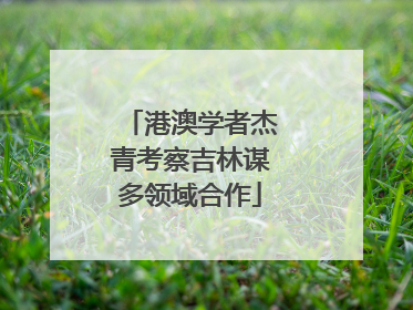 港澳学者杰青考察吉林谋多领域合作