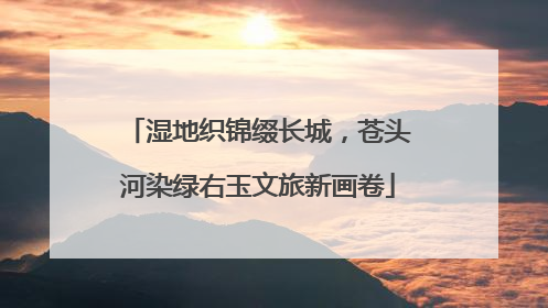 湿地织锦缀长城，苍头河染绿右玉文旅新画卷