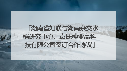 湖南省妇联与湖南杂交水稻研究中心、袁氏种业高科技有限公司签订合作协议