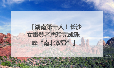 湖南第一人！长沙女攀登者唐玲完成珠峰“南北双登”