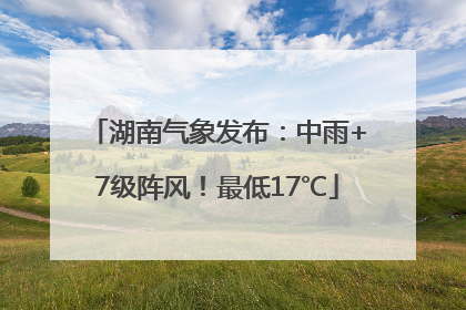 湖南气象发布：中雨+7级阵风！最低17℃