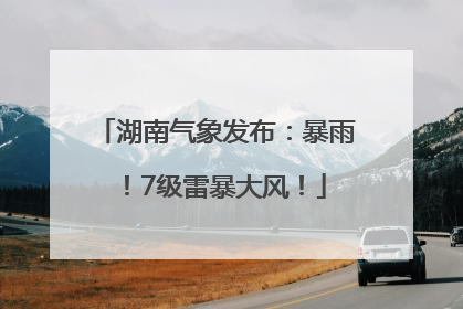 湖南气象发布：暴雨！7级雷暴大风！