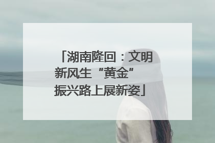 湖南隆回：文明新风生“黄金” 振兴路上展新姿