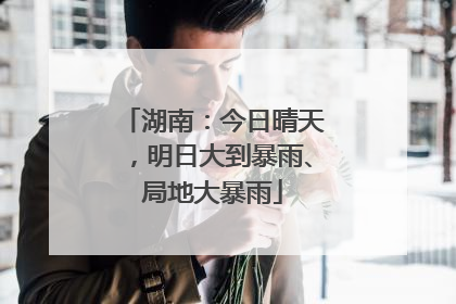 湖南：今日晴天，明日大到暴雨、局地大暴雨