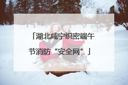湖北咸宁织密端午节消防“安全网”