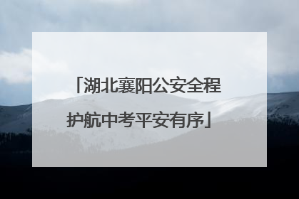 湖北襄阳公安全程护航中考平安有序