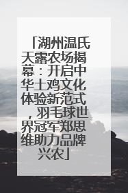 湖州温氏天露农场揭幕：开启中华土鸡文化体验新范式，羽毛球世界冠军郑思维助力品牌兴农