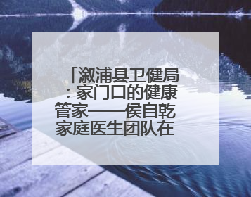 溆浦县卫健局：家门口的健康管家——侯自乾家庭医生团队在行动