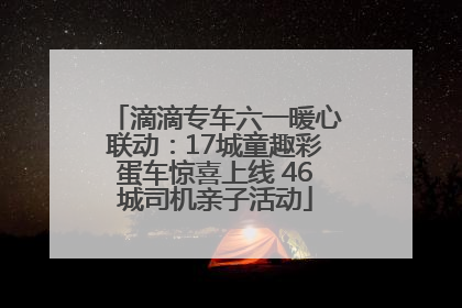 滴滴专车六一暖心联动：17城童趣彩蛋车惊喜上线 46城司机亲子活动