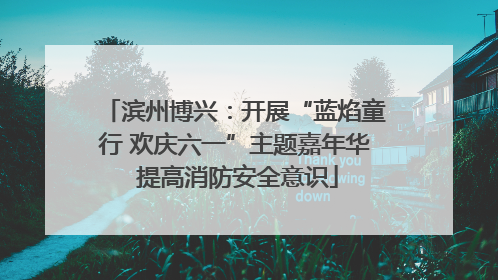滨州博兴：开展“蓝焰童行 欢庆六一”主题嘉年华 提高消防安全意识