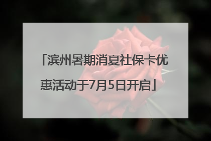 滨州暑期消夏社保卡优惠活动于7月5日开启