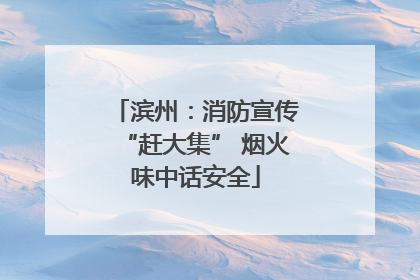 滨州：消防宣传“赶大集” 烟火味中话安全