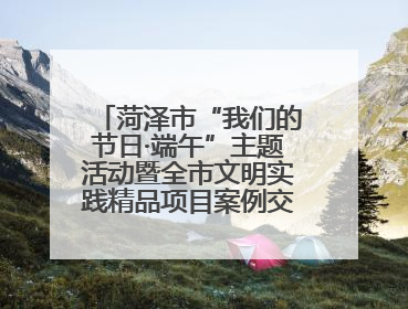 菏泽市“我们的节日·端午”主题活动暨全市文明实践精品项目案例交流活动举办