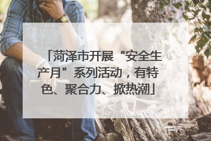 菏泽市开展“安全生产月”系列活动，有特色、聚合力、掀热潮