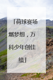 荷球赛场燃梦想，万科少年创佳绩