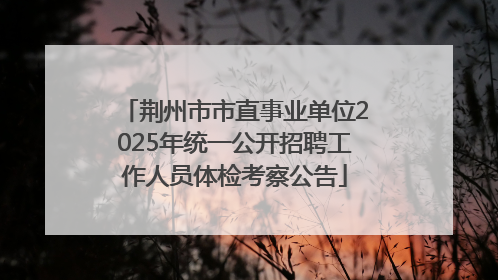 荆州市市直事业单位2025年统一公开招聘工作人员体检考察公告