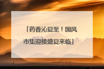 药香沁夏至！国风市集迎接盛夏来临