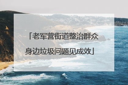 老军营街道整治群众身边垃圾问题见成效
