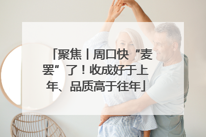 聚焦丨周口快“麦罢”了！收成好于上年、品质高于往年