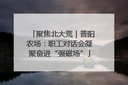 聚焦北大荒｜普阳农场：职工对话会凝聚奋进“强磁场”
