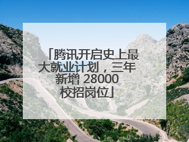 腾讯开启史上最大就业计划，三年新增 28000校招岗位