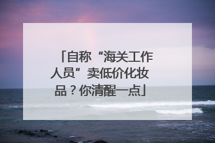自称“海关工作人员”卖低价化妆品？你清醒一点