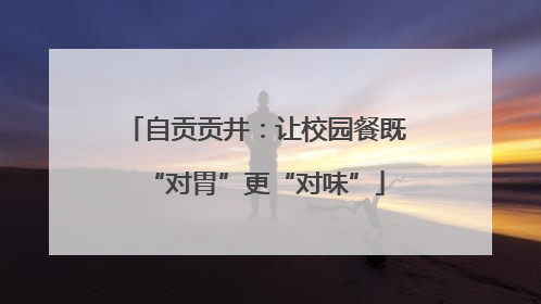 自贡贡井：让校园餐既“对胃”更“对味”