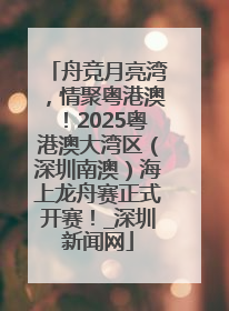 舟竞月亮湾，情聚粤港澳！2025粤港澳大湾区（深圳南澳）海上龙舟赛正式开赛！_深圳新闻网
