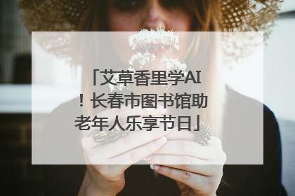 艾草香里学AI！长春市图书馆助老年人乐享节日