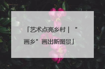 艺术点亮乡村｜“画乡”画出新图景