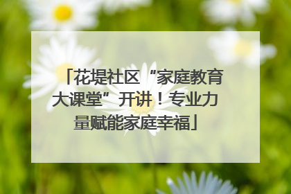 花堤社区“家庭教育大课堂”开讲！专业力量赋能家庭幸福
