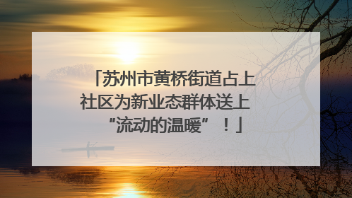 苏州市黄桥街道占上社区为新业态群体送上“流动的温暖”！