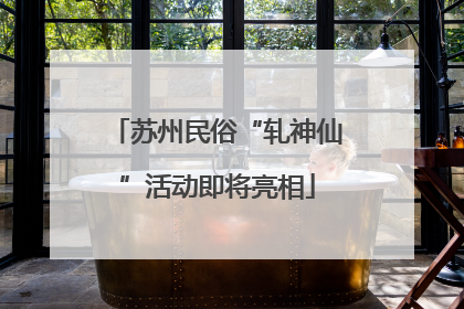 苏州民俗“轧神仙”活动即将亮相
