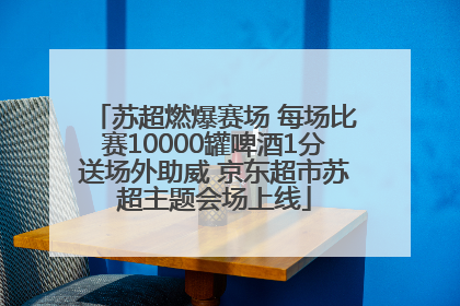 苏超燃爆赛场 每场比赛10000罐啤酒1分送场外助威 京东超市苏超主题会场上线