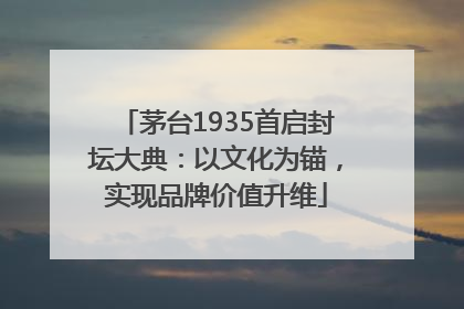 茅台1935首启封坛大典：以文化为锚，实现品牌价值升维