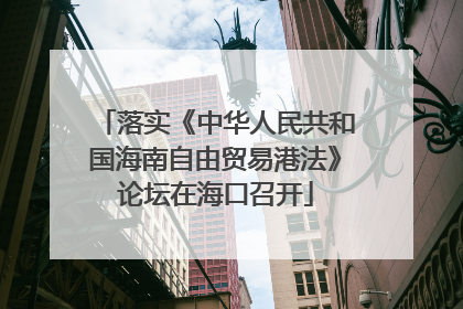 落实《中华人民共和国海南自由贸易港法》论坛在海口召开